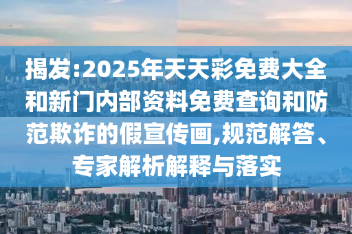 揭发:2025年天天彩免费大全和新门内部资料免费查询和防范欺诈的假宣传画,规范解答、专家解析解释与落实